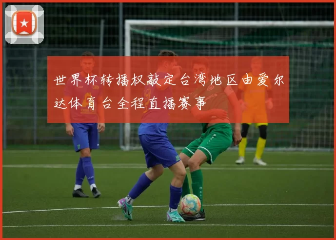 世界杯转播权敲定台湾地区由爱尔达体育台全程直播赛事