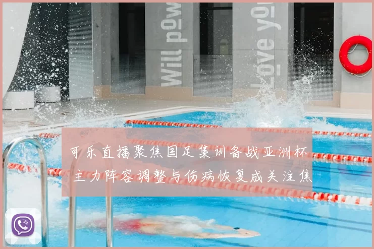 可乐直播聚焦国足集训备战亚洲杯 主力阵容调整与伤病恢复成关注焦点