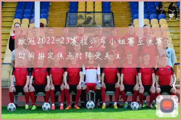 欧冠2022-23赛程公布小组赛至决赛时间排定焦点对阵受关注