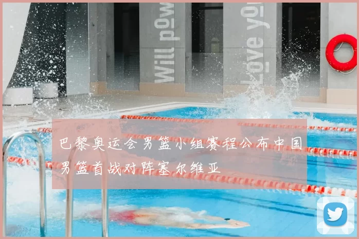 巴黎奥运会男篮小组赛程公布中国男篮首战对阵塞尔维亚