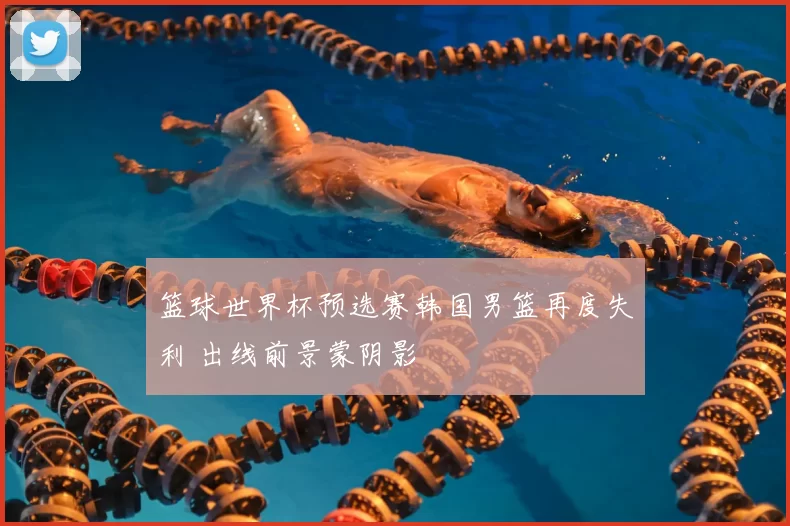篮球世界杯预选赛韩国男篮再度失利 出线前景蒙阴影