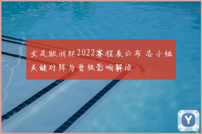 女足欧洲杯2022赛程表公布 各小组关键对阵与晋级影响解读