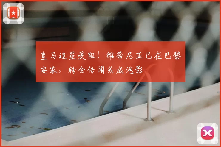 皇马追星受阻！维蒂尼亚已在巴黎安家，转会传闻或成泡影