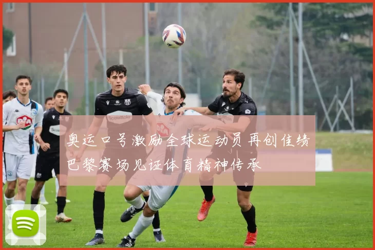 奥运口号激励全球运动员再创佳绩巴黎赛场见证体育精神传承