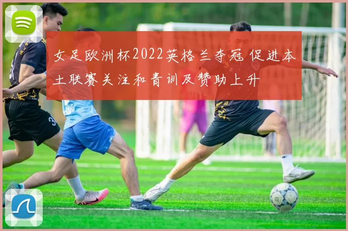 女足欧洲杯2022英格兰夺冠 促进本土联赛关注和青训及赞助上升