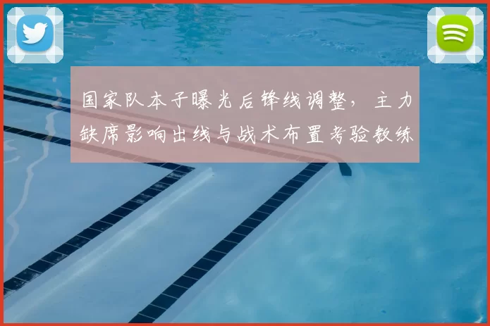 国家队本子曝光后锋线调整,主力缺席影响出线与战术布置考验教练