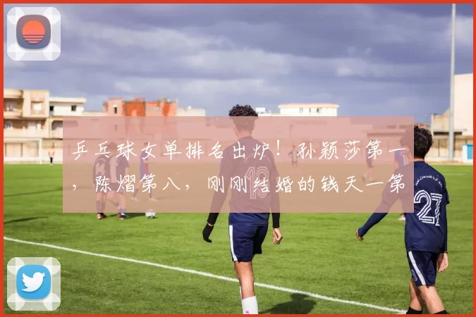 乒乓球女单排名出炉！孙颖莎第一，陈熠第八，刚刚结婚的钱天一第52