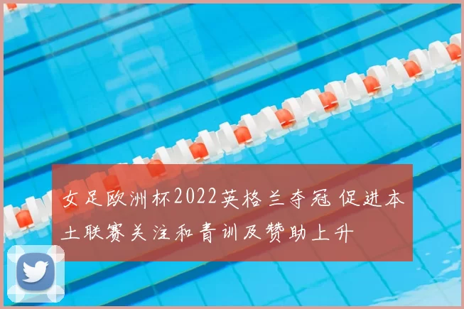 女足欧洲杯2022英格兰夺冠 促进本土联赛关注和青训及赞助上升