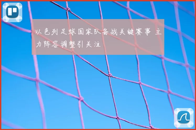 以色列足球国家队备战关键赛事 主力阵容调整引关注