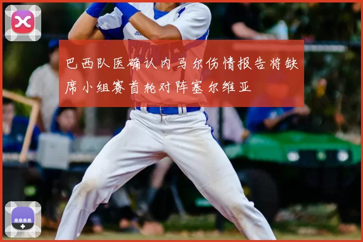 巴西队医确认内马尔伤情报告将缺席小组赛首轮对阵塞尔维亚