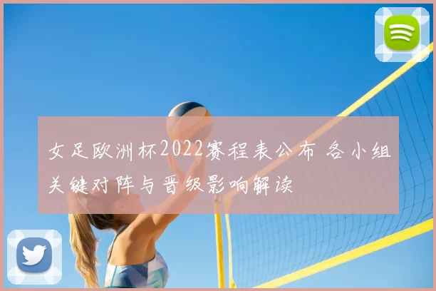 女足欧洲杯2022赛程表公布 各小组关键对阵与晋级影响解读