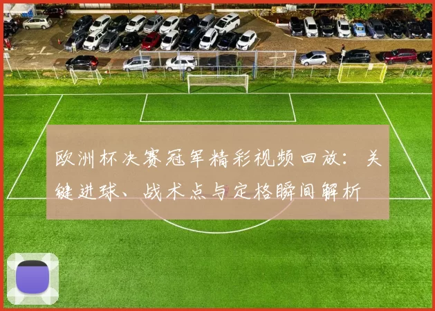 欧洲杯决赛冠军精彩视频回放：关键进球、战术点与定格瞬间解析