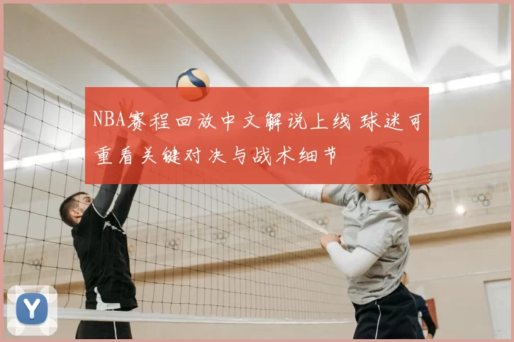NBA赛程回放中文解说上线 球迷可重看关键对决与战术细节