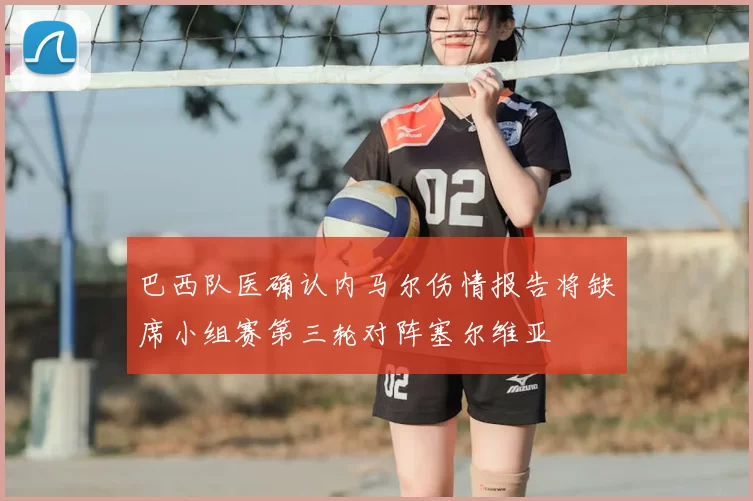 巴西队医确认内马尔伤情报告将缺席小组赛第三轮对阵塞尔维亚