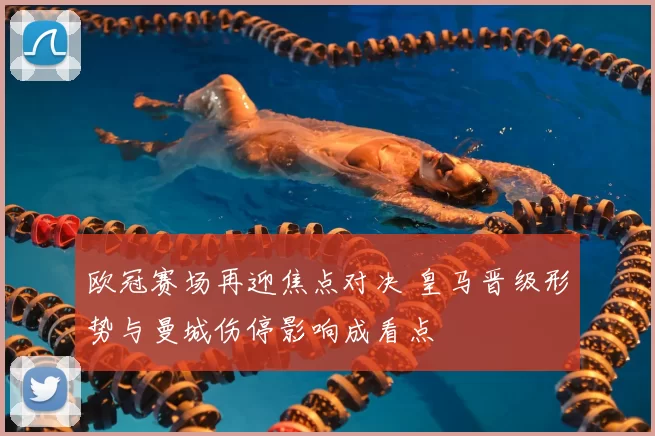 欧冠赛场再迎焦点对决 皇马晋级形势与曼城伤停影响成看点