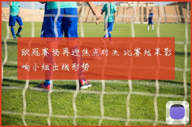 欧冠赛场再迎焦点对决 比赛结果影响小组出线形势