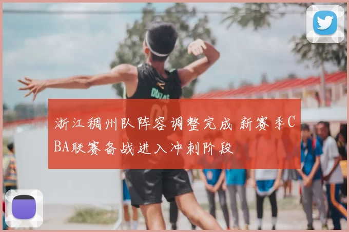 浙江稠州队阵容调整完成 新赛季CBA联赛备战进入冲刺阶段