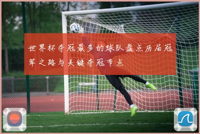 世界杯夺冠最多的球队盘点历届冠军之路与关键夺冠节点
