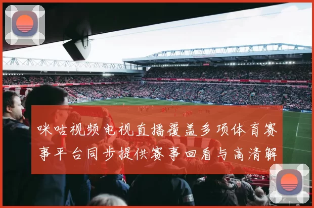 咪咕视频电视直播覆盖多项体育赛事平台同步提供赛事回看与高清解说服务