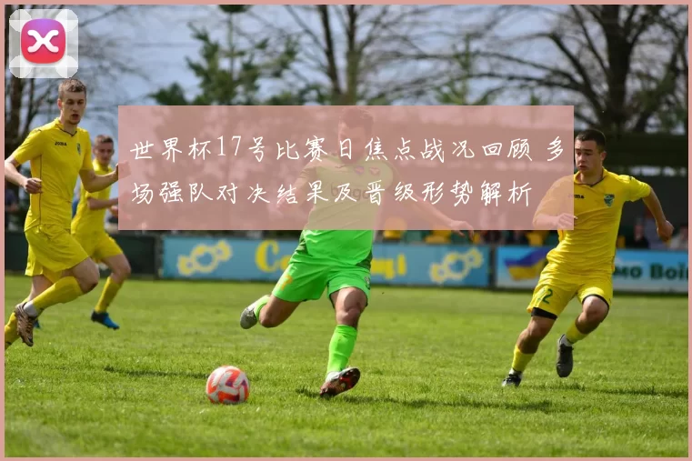 世界杯17号比赛日焦点战况回顾 多场强队对决结果及晋级形势解析