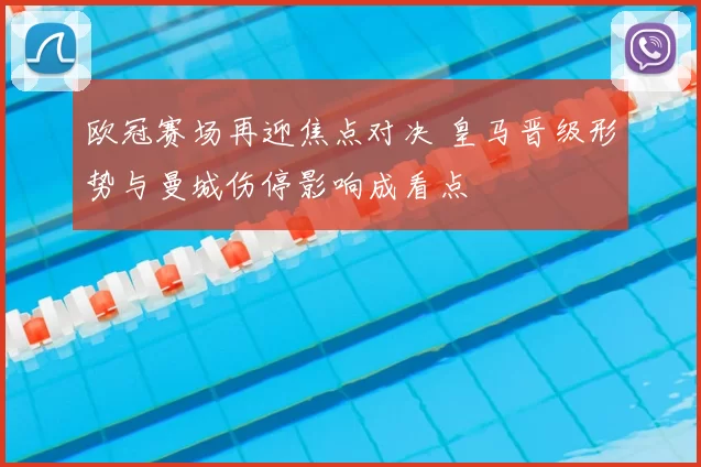 欧冠赛场再迎焦点对决 皇马晋级形势与曼城伤停影响成看点