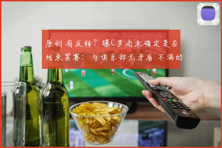 原创 有反转？曝C罗尚未确定是否结束罢赛：与俱乐部无矛盾 不满的是PIF