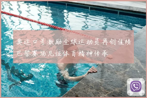 奥运口号激励全球运动员再创佳绩巴黎赛场见证体育精神传承