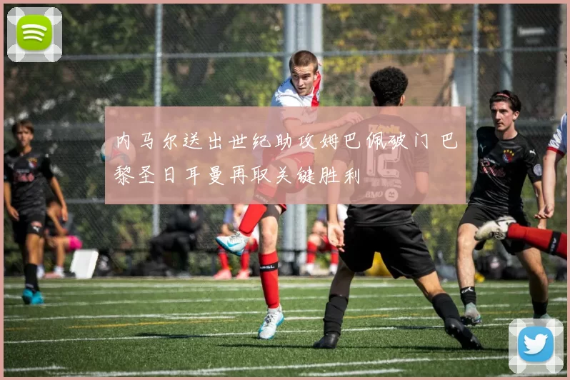 内马尔送出世纪助攻姆巴佩破门 巴黎圣日耳曼再取关键胜利